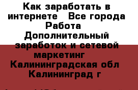 Как заработать в интернете - Все города Работа » Дополнительный заработок и сетевой маркетинг   . Калининградская обл.,Калининград г.